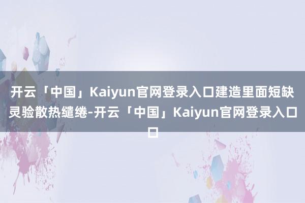 开云「中国」Kaiyun官网登录入口建造里面短缺灵验散热缱绻-开云「中国」Kaiyun官网登录入口