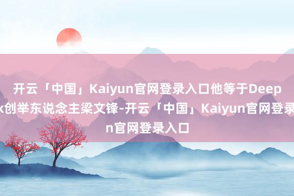 开云「中国」Kaiyun官网登录入口他等于DeepSeek创举东说念主梁文锋-开云「中国」Kaiyun官网登录入口