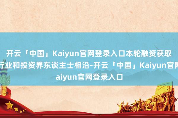 开云「中国」Kaiyun官网登录入口本轮融资获取多位科技行业和投资界东谈主士相沿-开云「中国」Kaiyun官网登录入口