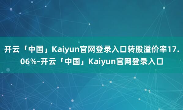 开云「中国」Kaiyun官网登录入口转股溢价率17.06%-开云「中国」Kaiyun官网登录入口