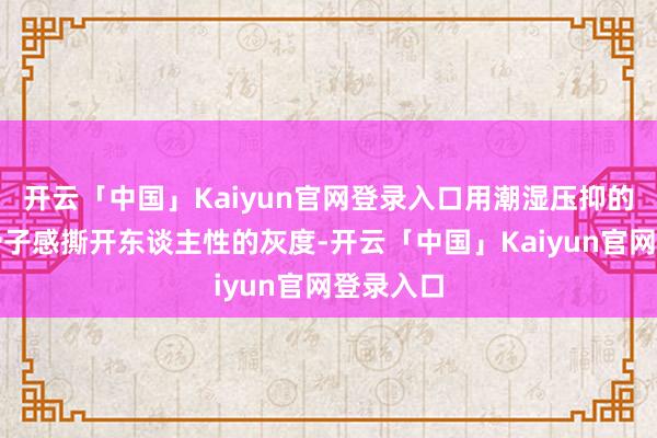 开云「中国」Kaiyun官网登录入口用潮湿压抑的边境写骨子感撕开东谈主性的灰度-开云「中国」Kaiyun官网登录入口
