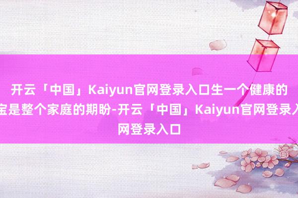 开云「中国」Kaiyun官网登录入口生一个健康的宝宝是整个家庭的期盼-开云「中国」Kaiyun官网登录入口