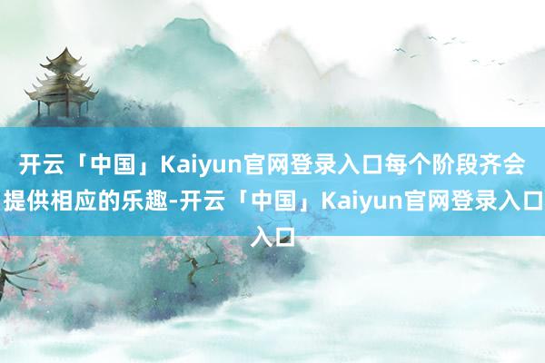 开云「中国」Kaiyun官网登录入口每个阶段齐会提供相应的乐趣-开云「中国」Kaiyun官网登录入口
