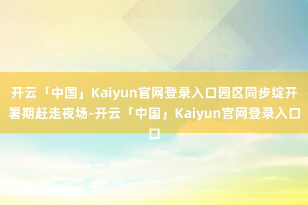 开云「中国」Kaiyun官网登录入口园区同步绽开暑期赶走夜场-开云「中国」Kaiyun官网登录入口